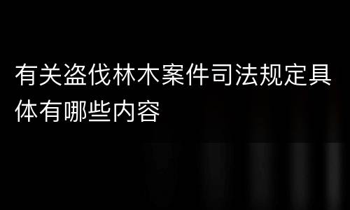 有关盗伐林木案件司法规定具体有哪些内容