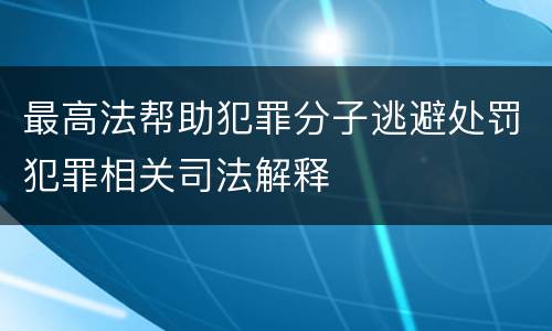 最高法帮助犯罪分子逃避处罚犯罪相关司法解释