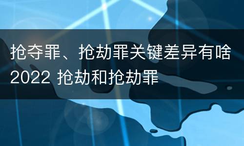 抢夺罪、抢劫罪关键差异有啥2022 抢劫和抢劫罪