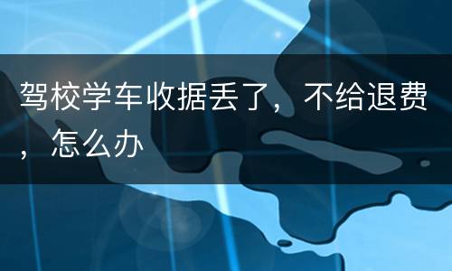 驾校学车收据丢了，不给退费，怎么办