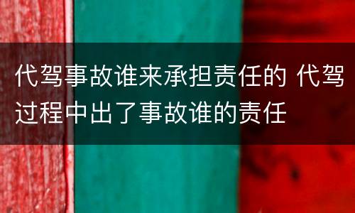 代驾事故谁来承担责任的 代驾过程中出了事故谁的责任