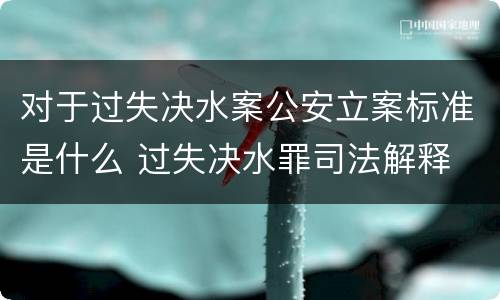 对于过失决水案公安立案标准是什么 过失决水罪司法解释