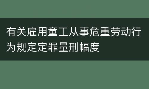 有关雇用童工从事危重劳动行为规定定罪量刑幅度