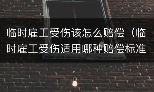 临时雇工受伤该怎么赔偿（临时雇工受伤适用哪种赔偿标准）