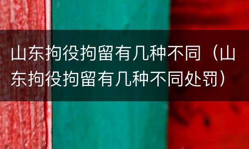 山东拘役拘留有几种不同（山东拘役拘留有几种不同处罚）