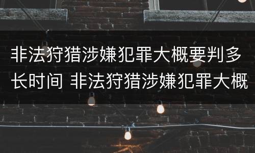 非法狩猎涉嫌犯罪大概要判多长时间 非法狩猎涉嫌犯罪大概要判多长时间呢