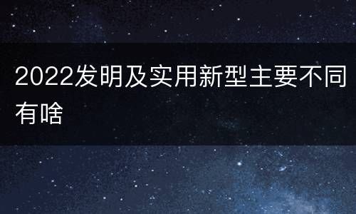 2022发明及实用新型主要不同有啥