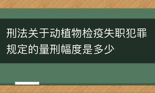 刑法关于动植物检疫失职犯罪规定的量刑幅度是多少