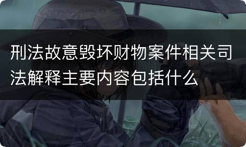 刑法故意毁坏财物案件相关司法解释主要内容包括什么