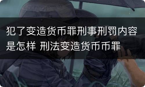 犯了变造货币罪刑事刑罚内容是怎样 刑法变造货币币罪