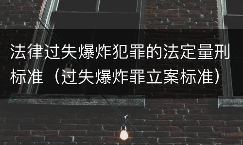 法律过失爆炸犯罪的法定量刑标准（过失爆炸罪立案标准）