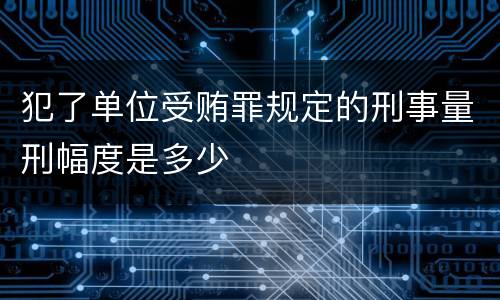 犯了单位受贿罪规定的刑事量刑幅度是多少