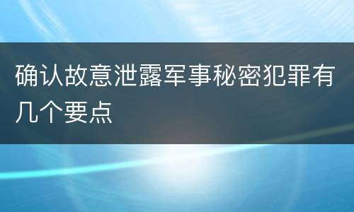 确认故意泄露军事秘密犯罪有几个要点