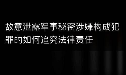 故意泄露军事秘密涉嫌构成犯罪的如何追究法律责任