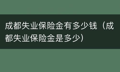 成都失业保险金有多少钱（成都失业保险金是多少）