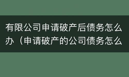 有限公司申请破产后债务怎么办（申请破产的公司债务怎么解决）