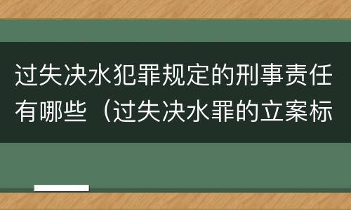 过失决水犯罪规定的刑事责任有哪些（过失决水罪的立案标准）