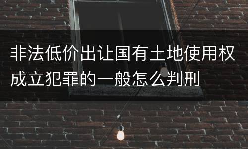 非法低价出让国有土地使用权成立犯罪的一般怎么判刑