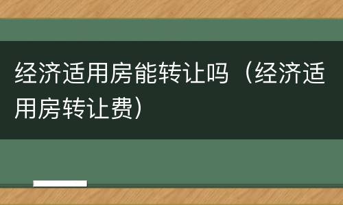 经济适用房能转让吗（经济适用房转让费）