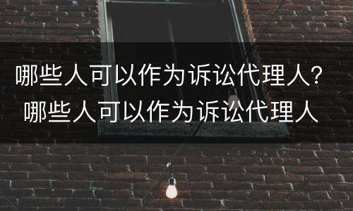 哪些人可以作为诉讼代理人？ 哪些人可以作为诉讼代理人