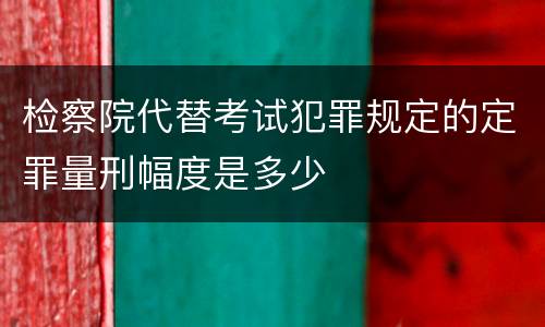 检察院代替考试犯罪规定的定罪量刑幅度是多少