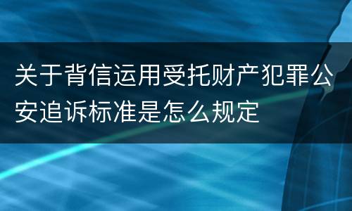 关于背信运用受托财产犯罪公安追诉标准是怎么规定