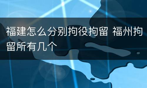 福建怎么分别拘役拘留 福州拘留所有几个
