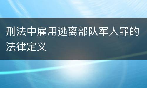 刑法中雇用逃离部队军人罪的法律定义