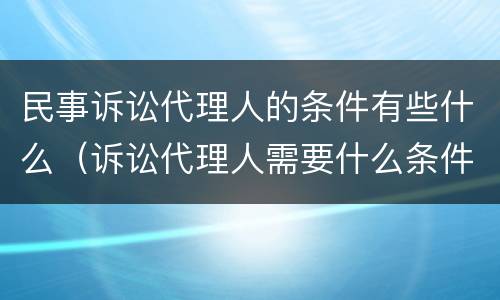 民事诉讼代理人的条件有些什么（诉讼代理人需要什么条件）