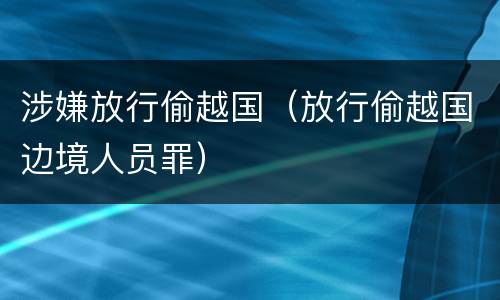 涉嫌放行偷越国（放行偷越国边境人员罪）