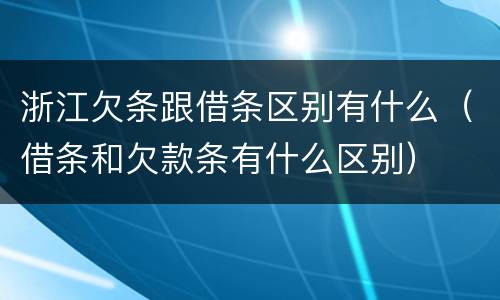 浙江欠条跟借条区别有什么（借条和欠款条有什么区别）