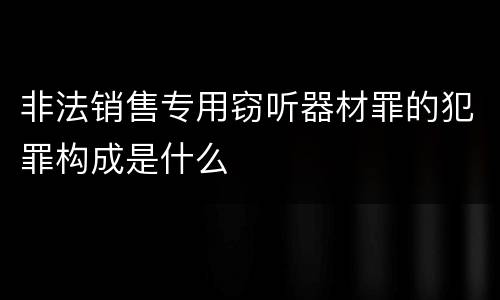 非法销售专用窃听器材罪的犯罪构成是什么