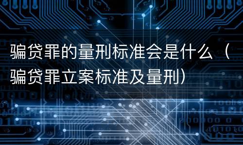 骗贷罪的量刑标准会是什么（骗贷罪立案标准及量刑）
