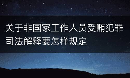 关于非国家工作人员受贿犯罪司法解释要怎样规定