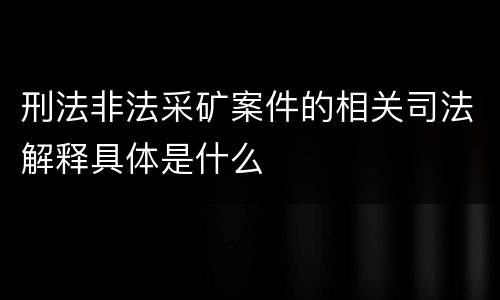 刑法非法采矿案件的相关司法解释具体是什么