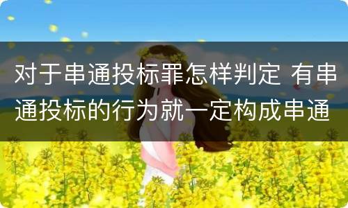 对于串通投标罪怎样判定 有串通投标的行为就一定构成串通投标罪吗?