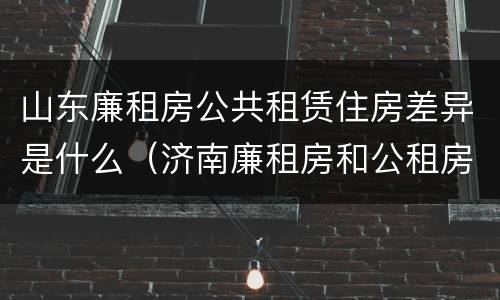 山东廉租房公共租赁住房差异是什么（济南廉租房和公租房的区别）