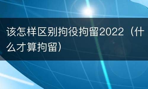 该怎样区别拘役拘留2022（什么才算拘留）