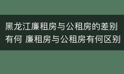 黑龙江廉租房与公租房的差别有何 廉租房与公租房有何区别