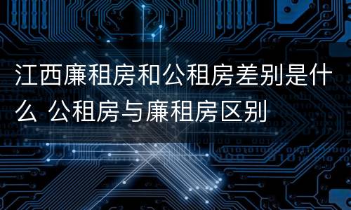 江西廉租房和公租房差别是什么 公租房与廉租房区别