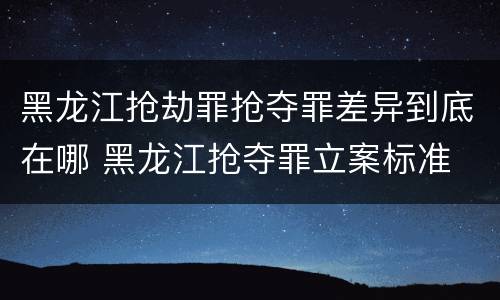 黑龙江抢劫罪抢夺罪差异到底在哪 黑龙江抢夺罪立案标准
