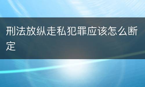 刑法放纵走私犯罪应该怎么断定