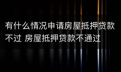 有什么情况申请房屋抵押贷款不过 房屋抵押贷款不通过