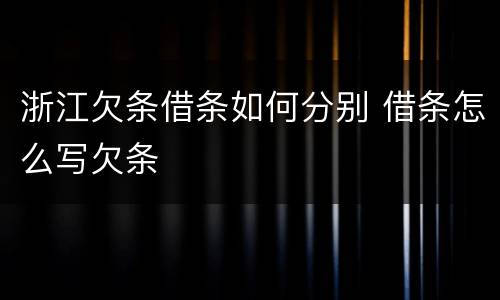 浙江欠条借条如何分别 借条怎么写欠条