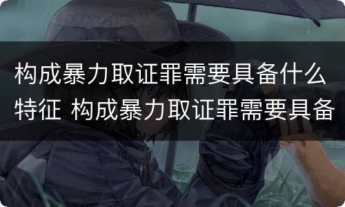 构成暴力取证罪需要具备什么特征 构成暴力取证罪需要具备什么特征