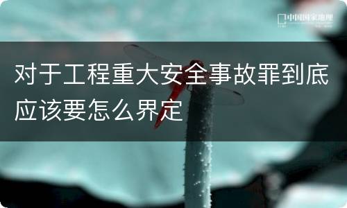 对于工程重大安全事故罪到底应该要怎么界定