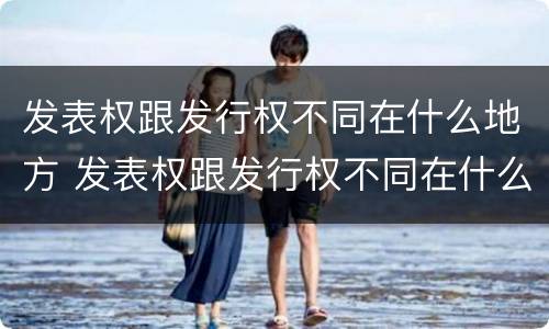 发表权跟发行权不同在什么地方 发表权跟发行权不同在什么地方