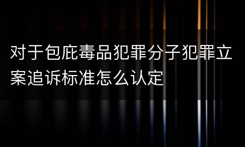 对于包庇毒品犯罪分子犯罪立案追诉标准怎么认定