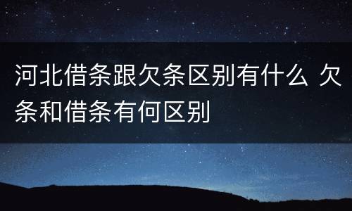 河北借条跟欠条区别有什么 欠条和借条有何区别