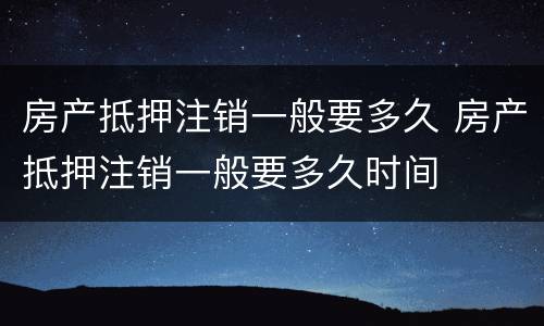 房产抵押注销一般要多久 房产抵押注销一般要多久时间